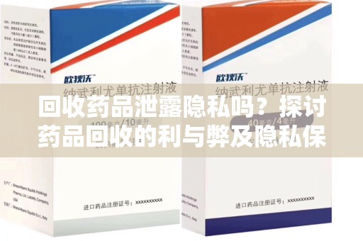 嘉兴回收药品泄露隐私吗？探讨药品回收的利与弊及隐私保护措施