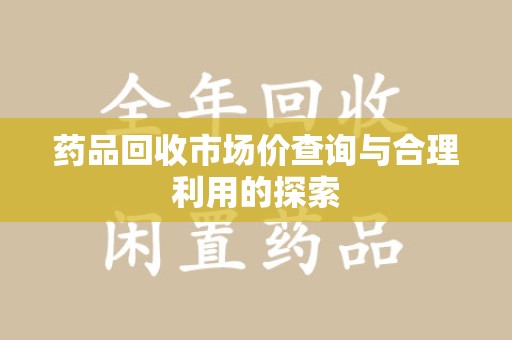嘉兴药品回收市场价查询与合理利用的探索