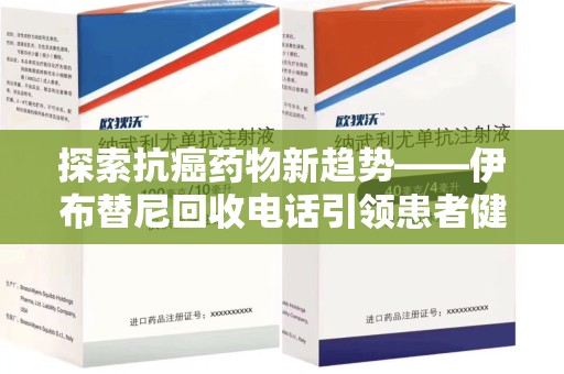 嘉兴探索抗癌药物新趋势——伊布替尼回收电话引领患者健康管理新篇章