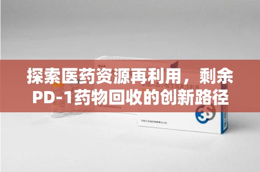 嘉兴探索医药资源再利用，剩余PD-1药物回收的创新路径与社会价值
