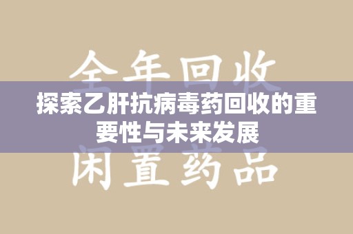 嘉兴探索乙肝抗病毒药回收的重要性与未来发展