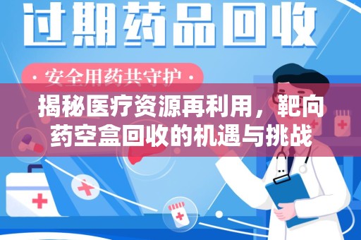 嘉兴揭秘医疗资源再利用，靶向药空盒回收的机遇与挑战