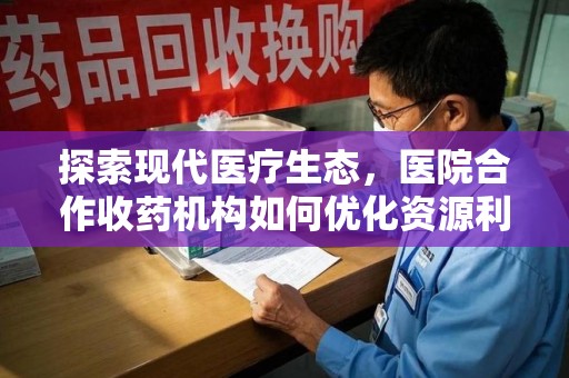 嘉兴探索现代医疗生态，医院合作收药机构如何优化资源利用