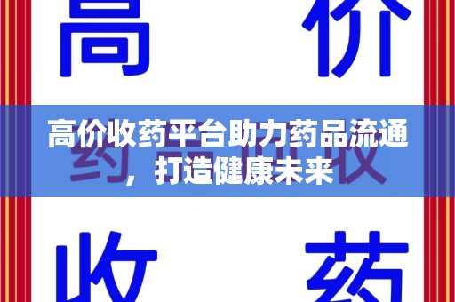 嘉兴高价收药平台助力药品流通，打造健康未来