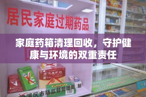 嘉兴家庭药箱清理回收，守护健康与环境的双重责任