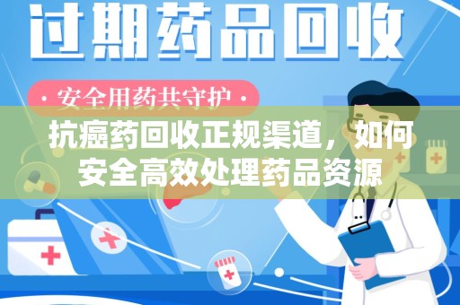 嘉兴抗癌药回收正规渠道，如何安全高效处理药品资源