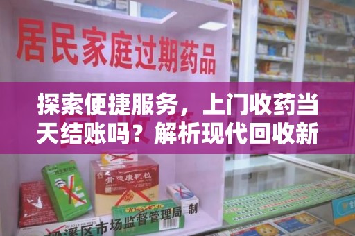 嘉兴探索便捷服务，上门收药当天结账吗？解析现代回收新模式