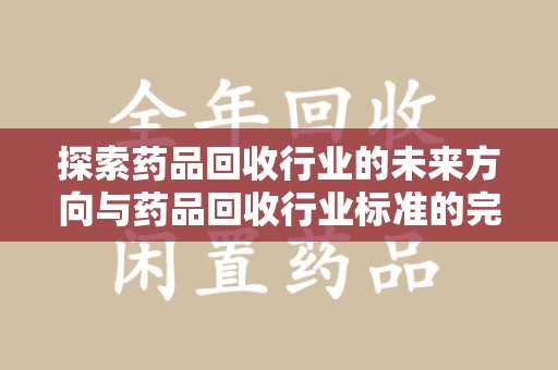 嘉兴探索药品回收行业的未来方向与药品回收行业标准的完善
