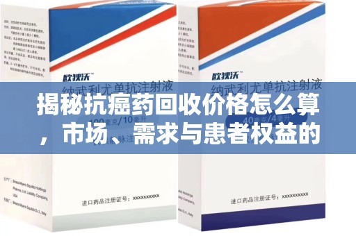 嘉兴揭秘抗癌药回收价格怎么算，市场、需求与患者权益的平衡之道