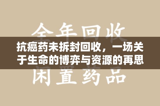 嘉兴抗癌药未拆封回收，一场关于生命的博弈与资源的再思考
