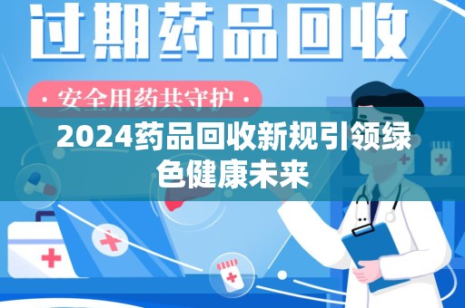 嘉兴2024药品回收新规引领绿色健康未来