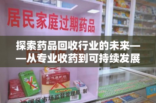 嘉兴探索药品回收行业的未来——从专业收药到可持续发展