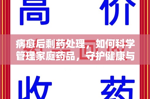嘉兴病愈后剩药处理，如何科学管理家庭药品，守护健康与环境