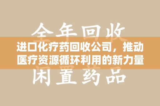 嘉兴进口化疗药回收公司，推动医疗资源循环利用的新力量
