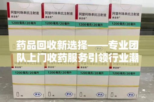 嘉兴药品回收新选择——专业团队上门收药服务引领行业潮流