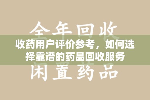 嘉兴收药用户评价参考，如何选择靠谱的药品回收服务