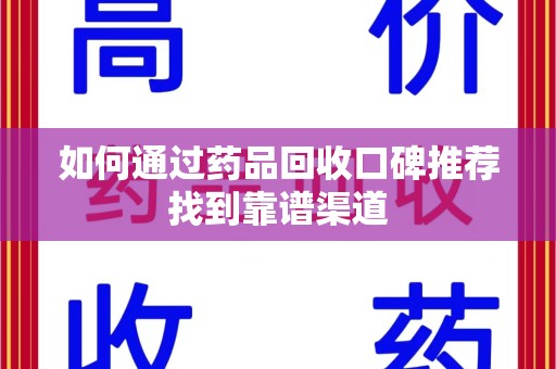 嘉兴如何通过药品回收口碑推荐找到靠谱渠道