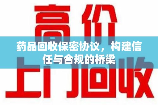 嘉兴药品回收保密协议，构建信任与合规的桥梁