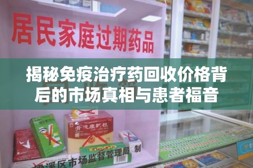 嘉兴揭秘免疫治疗药回收价格背后的市场真相与患者福音