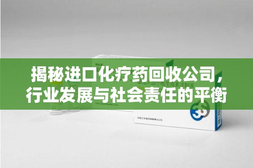 嘉兴揭秘进口化疗药回收公司，行业发展与社会责任的平衡