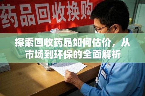 嘉兴探索回收药品如何估价，从市场到环保的全面解析