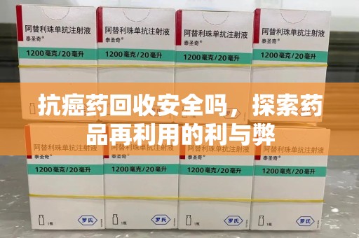嘉兴抗癌药回收安全吗，探索药品再利用的利与弊