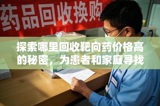 嘉兴探索哪里回收靶向药价格高的秘密，为患者和家庭寻找最优解