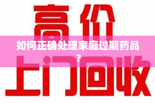 嘉兴如何正确处理家庭过期药品？