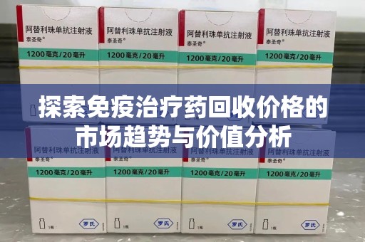 嘉兴探索免疫治疗药回收价格的市场趋势与价值分析