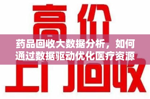 嘉兴药品回收大数据分析，如何通过数据驱动优化医疗资源管理