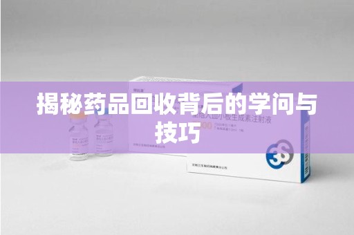 嘉兴揭秘药品回收背后的学问与技巧