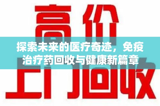 嘉兴探索未来的医疗奇迹，免疫治疗药回收与健康新篇章