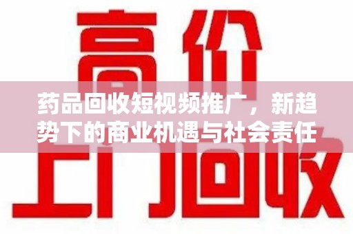嘉兴药品回收短视频推广，新趋势下的商业机遇与社会责任