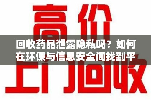 嘉兴回收药品泄露隐私吗？如何在环保与信息安全间找到平衡