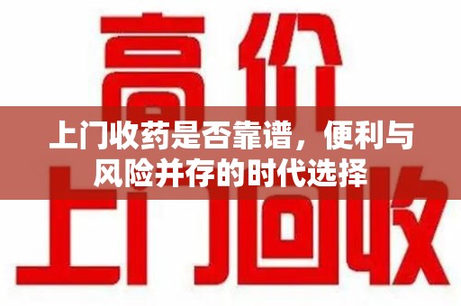 嘉兴上门收药是否靠谱，便利与风险并存的时代选择