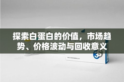 嘉兴探索白蛋白的价值，市场趋势、价格波动与回收意义