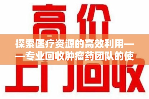 嘉兴探索医疗资源的高效利用——专业回收肿瘤药团队的使命与实践