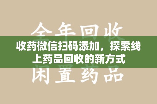 嘉兴收药微信扫码添加，探索线上药品回收的新方式