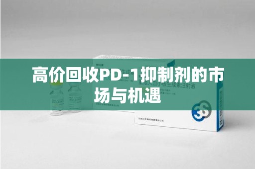 嘉兴高价回收PD-1抑制剂的市场与机遇