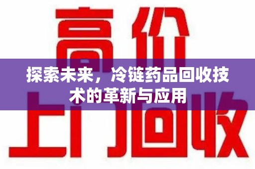 嘉兴探索未来，冷链药品回收技术的革新与应用