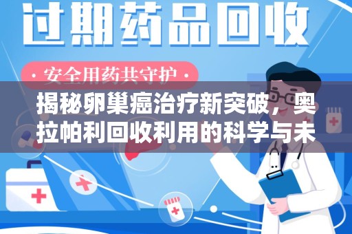嘉兴揭秘卵巢癌治疗新突破，奥拉帕利回收利用的科学与未来