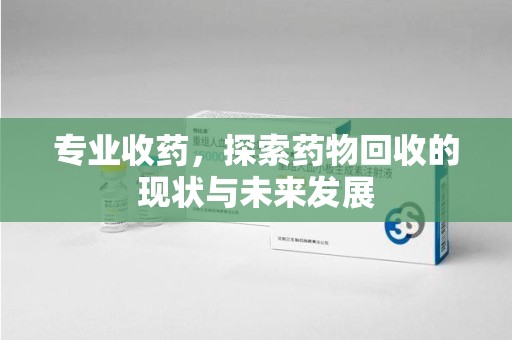 嘉兴专业收药，探索药物回收的现状与未来发展