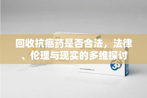 嘉兴回收抗癌药是否合法，法律、伦理与现实的多维探讨