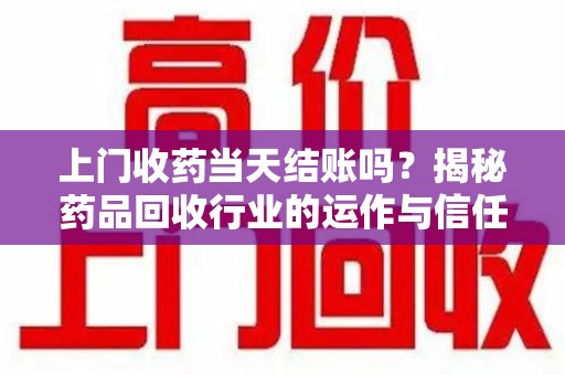 嘉兴上门收药当天结账吗？揭秘药品回收行业的运作与信任机制