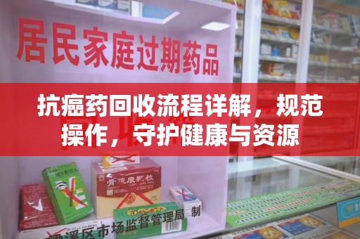 嘉兴抗癌药回收流程详解，规范操作，守护健康与资源