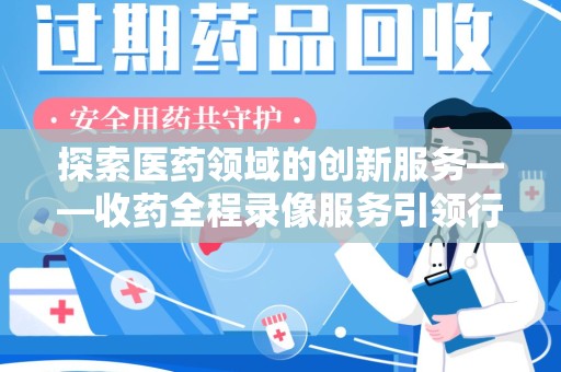嘉兴探索医药领域的创新服务——收药全程录像服务引领行业新趋势