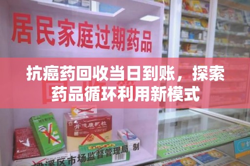 嘉兴抗癌药回收当日到账，探索药品循环利用新模式
