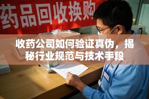 嘉兴收药公司如何验证真伪，揭秘行业规范与技术手段