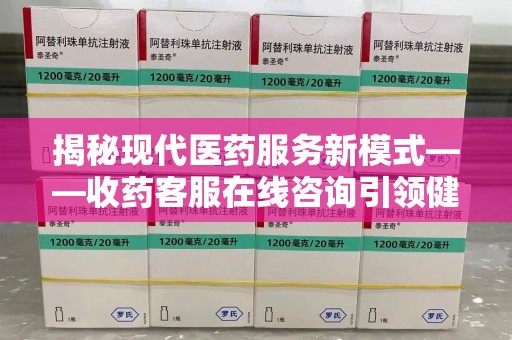 嘉兴揭秘现代医药服务新模式——收药客服在线咨询引领健康生活