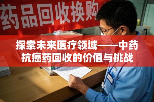 嘉兴探索未来医疗领域——中药抗癌药回收的价值与挑战